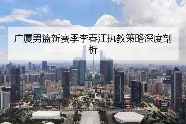 广厦男篮新赛季李春江执教策略深度剖析 | YIHAOINT